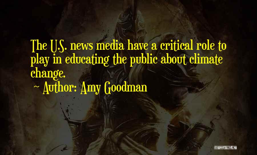 Amy Goodman Quotes: The U.s. News Media Have A Critical Role To Play In Educating The Public About Climate Change.