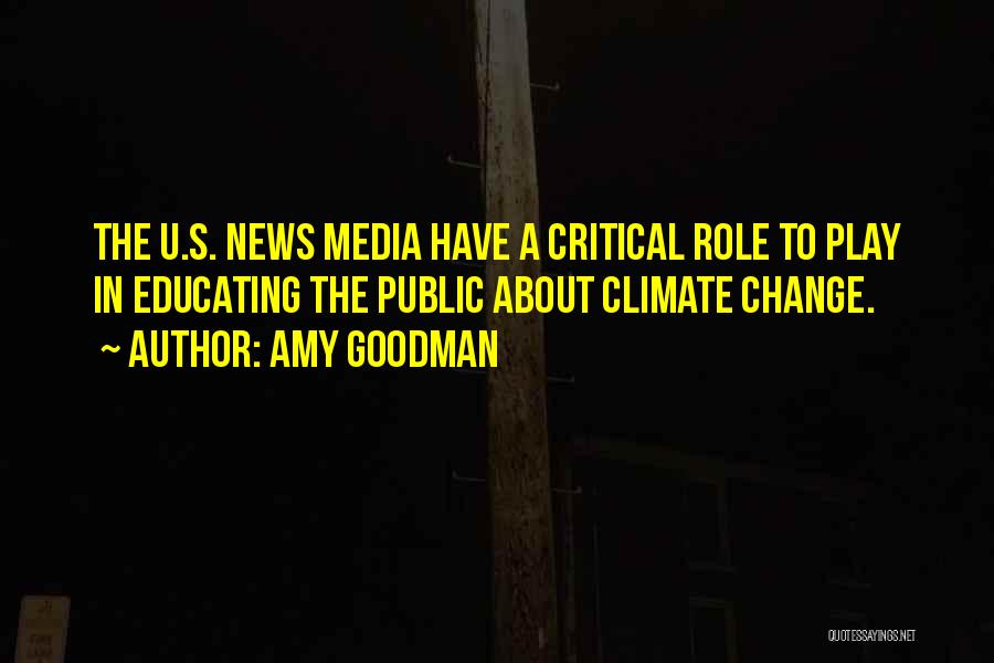 Amy Goodman Quotes: The U.s. News Media Have A Critical Role To Play In Educating The Public About Climate Change.