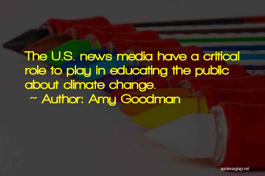 Amy Goodman Quotes: The U.s. News Media Have A Critical Role To Play In Educating The Public About Climate Change.