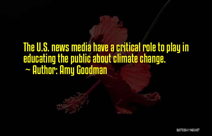 Amy Goodman Quotes: The U.s. News Media Have A Critical Role To Play In Educating The Public About Climate Change.