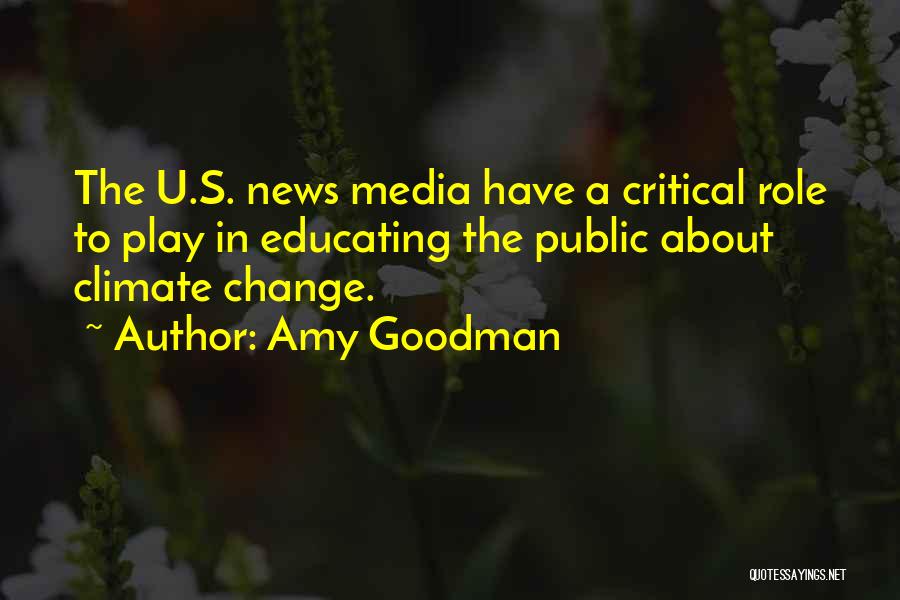Amy Goodman Quotes: The U.s. News Media Have A Critical Role To Play In Educating The Public About Climate Change.