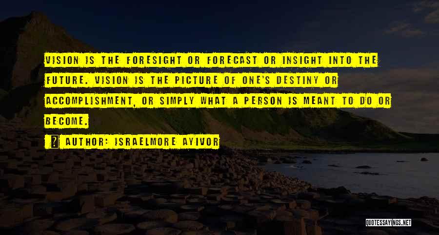 Israelmore Ayivor Quotes: Vision Is The Foresight Or Forecast Or Insight Into The Future. Vision Is The Picture Of One's Destiny Or Accomplishment,