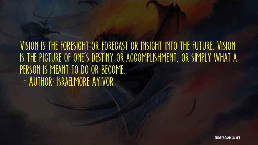 Israelmore Ayivor Quotes: Vision Is The Foresight Or Forecast Or Insight Into The Future. Vision Is The Picture Of One's Destiny Or Accomplishment,