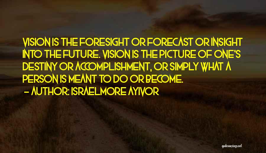 Israelmore Ayivor Quotes: Vision Is The Foresight Or Forecast Or Insight Into The Future. Vision Is The Picture Of One's Destiny Or Accomplishment,