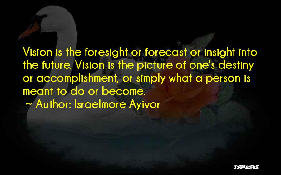 Israelmore Ayivor Quotes: Vision Is The Foresight Or Forecast Or Insight Into The Future. Vision Is The Picture Of One's Destiny Or Accomplishment,