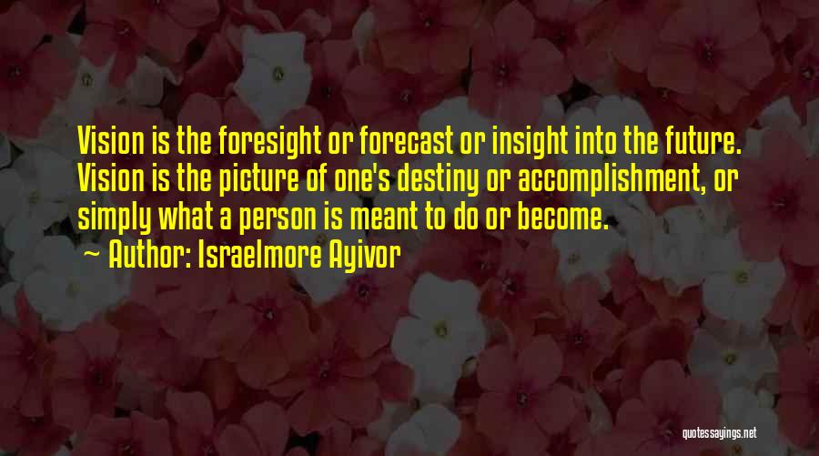 Israelmore Ayivor Quotes: Vision Is The Foresight Or Forecast Or Insight Into The Future. Vision Is The Picture Of One's Destiny Or Accomplishment,