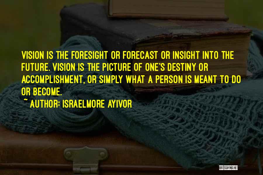Israelmore Ayivor Quotes: Vision Is The Foresight Or Forecast Or Insight Into The Future. Vision Is The Picture Of One's Destiny Or Accomplishment,