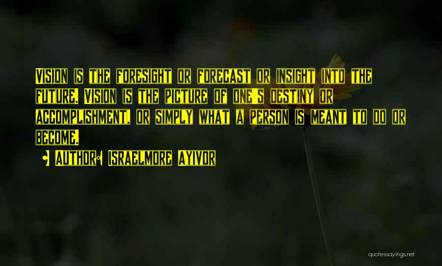 Israelmore Ayivor Quotes: Vision Is The Foresight Or Forecast Or Insight Into The Future. Vision Is The Picture Of One's Destiny Or Accomplishment,