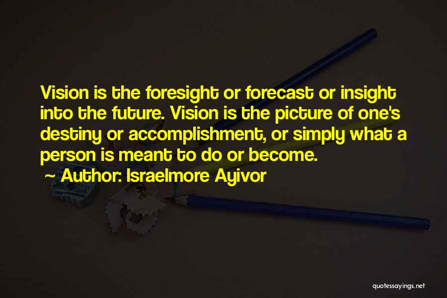 Israelmore Ayivor Quotes: Vision Is The Foresight Or Forecast Or Insight Into The Future. Vision Is The Picture Of One's Destiny Or Accomplishment,