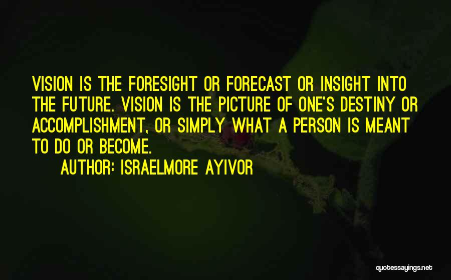 Israelmore Ayivor Quotes: Vision Is The Foresight Or Forecast Or Insight Into The Future. Vision Is The Picture Of One's Destiny Or Accomplishment,