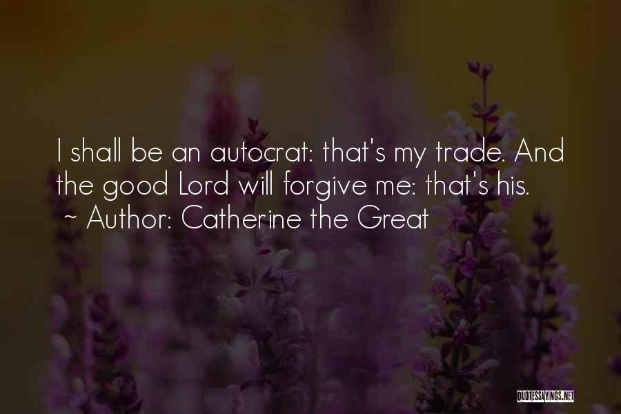 Catherine The Great Quotes: I Shall Be An Autocrat: That's My Trade. And The Good Lord Will Forgive Me: That's His.