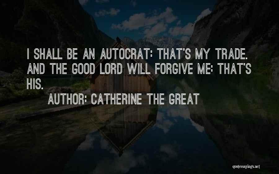 Catherine The Great Quotes: I Shall Be An Autocrat: That's My Trade. And The Good Lord Will Forgive Me: That's His.