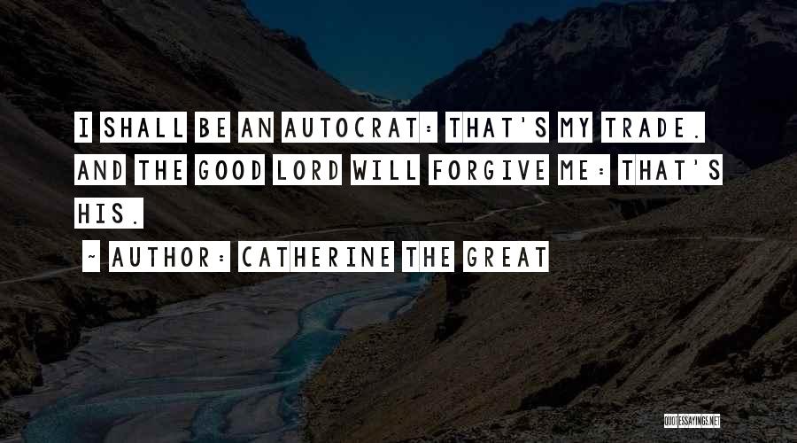 Catherine The Great Quotes: I Shall Be An Autocrat: That's My Trade. And The Good Lord Will Forgive Me: That's His.