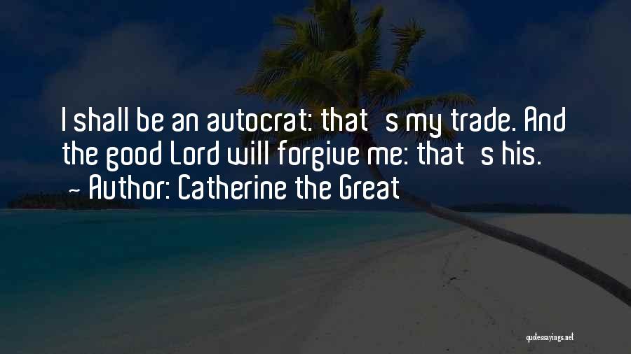 Catherine The Great Quotes: I Shall Be An Autocrat: That's My Trade. And The Good Lord Will Forgive Me: That's His.