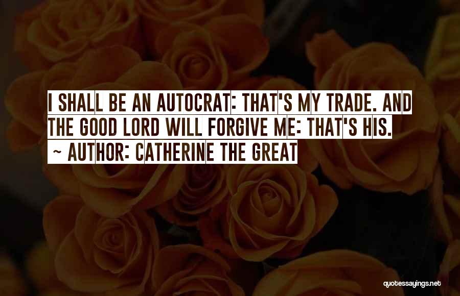 Catherine The Great Quotes: I Shall Be An Autocrat: That's My Trade. And The Good Lord Will Forgive Me: That's His.