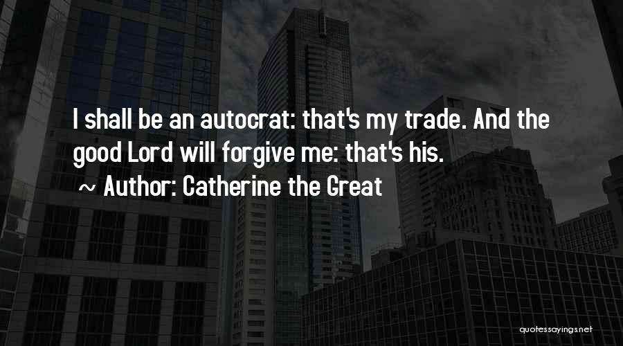 Catherine The Great Quotes: I Shall Be An Autocrat: That's My Trade. And The Good Lord Will Forgive Me: That's His.