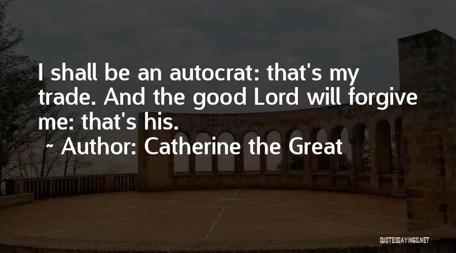 Catherine The Great Quotes: I Shall Be An Autocrat: That's My Trade. And The Good Lord Will Forgive Me: That's His.