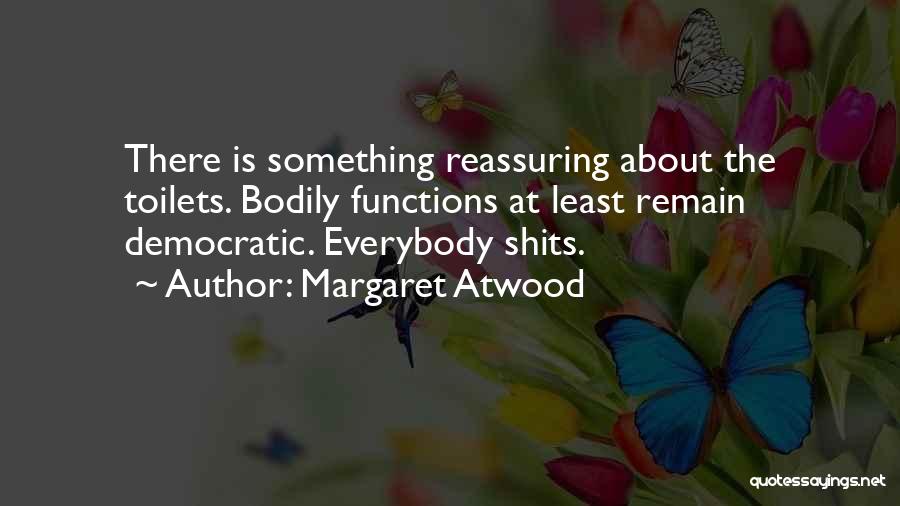 Margaret Atwood Quotes: There Is Something Reassuring About The Toilets. Bodily Functions At Least Remain Democratic. Everybody Shits.