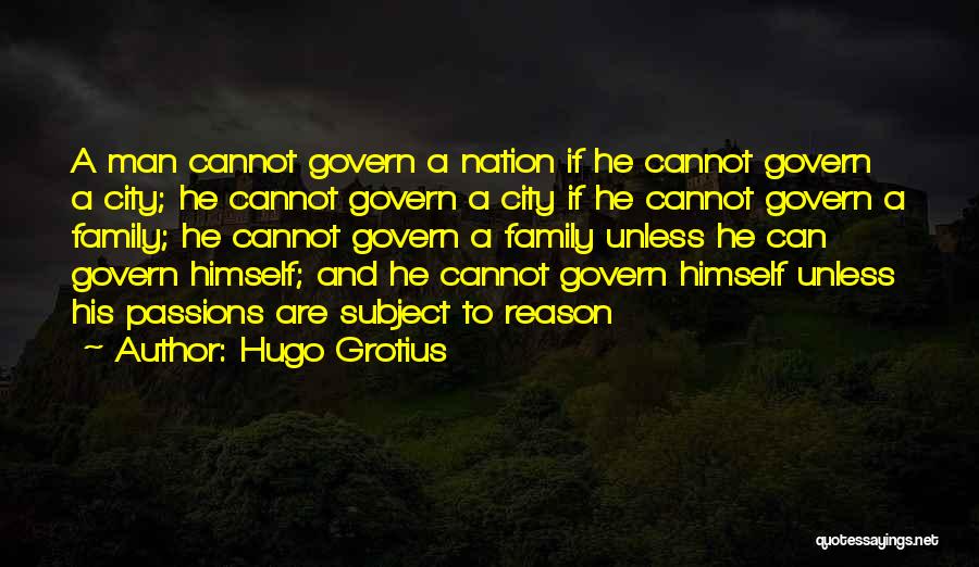 Hugo Grotius Quotes: A Man Cannot Govern A Nation If He Cannot Govern A City; He Cannot Govern A City If He Cannot