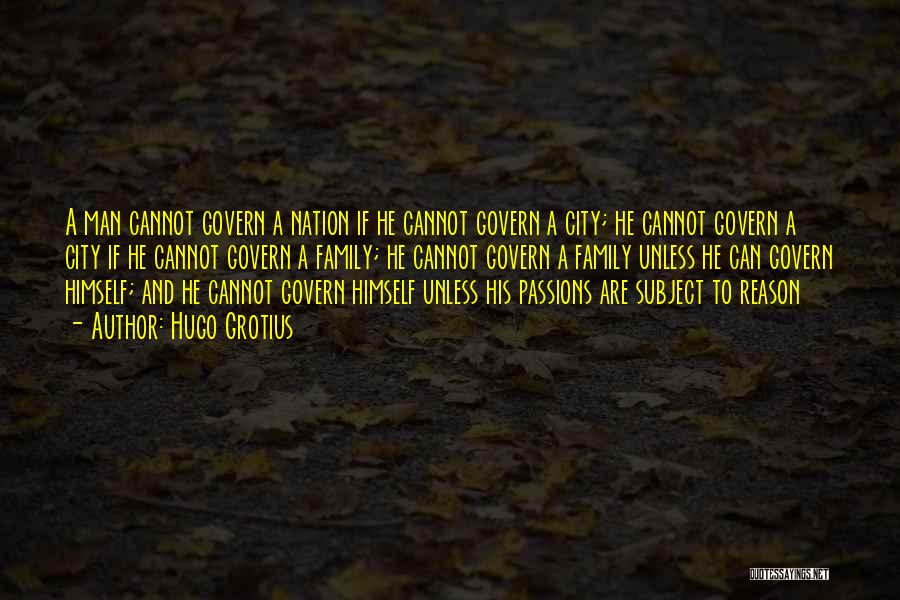 Hugo Grotius Quotes: A Man Cannot Govern A Nation If He Cannot Govern A City; He Cannot Govern A City If He Cannot