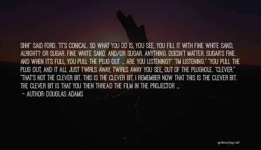 Douglas Adams Quotes: Shh! Said Ford. It's Conical. So What You Do Is, You See, You Fill It With Fine White Sand, Alright?