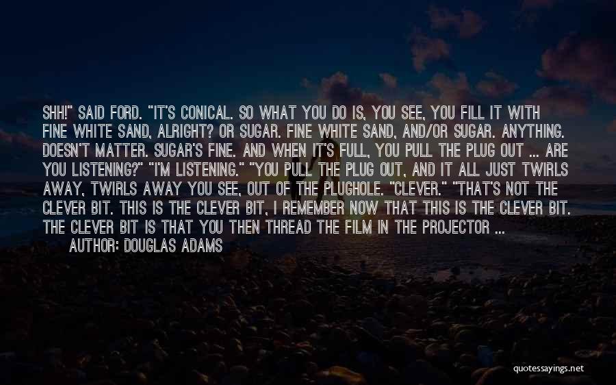 Douglas Adams Quotes: Shh! Said Ford. It's Conical. So What You Do Is, You See, You Fill It With Fine White Sand, Alright?