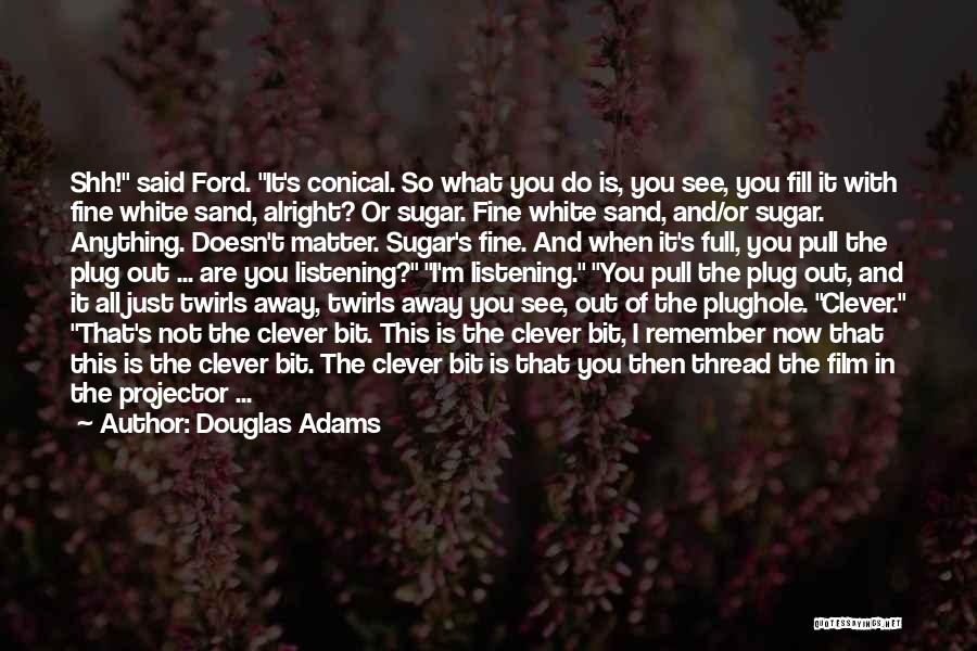 Douglas Adams Quotes: Shh! Said Ford. It's Conical. So What You Do Is, You See, You Fill It With Fine White Sand, Alright?