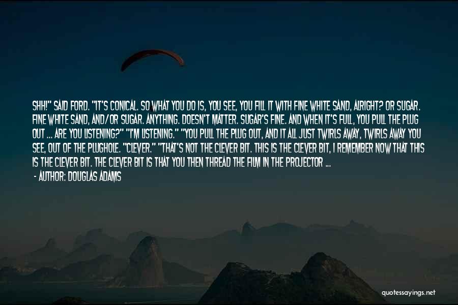 Douglas Adams Quotes: Shh! Said Ford. It's Conical. So What You Do Is, You See, You Fill It With Fine White Sand, Alright?