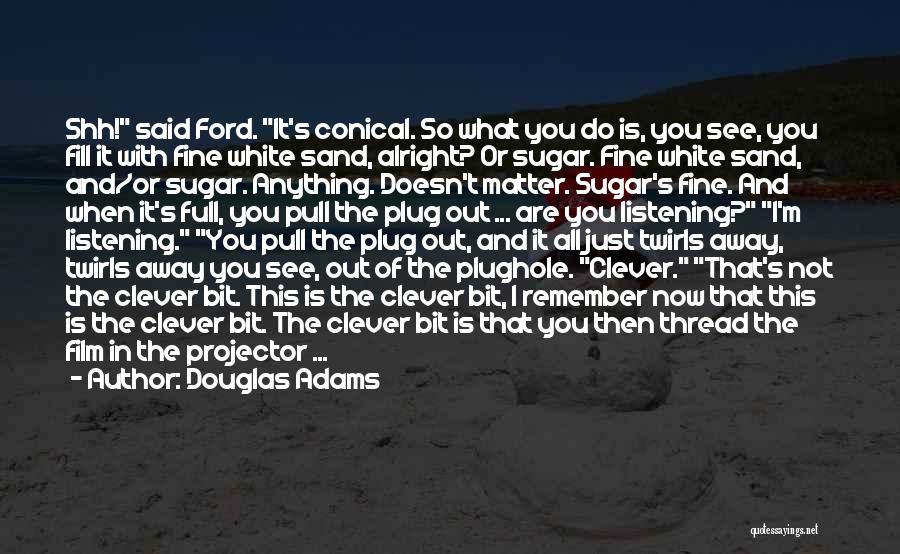 Douglas Adams Quotes: Shh! Said Ford. It's Conical. So What You Do Is, You See, You Fill It With Fine White Sand, Alright?
