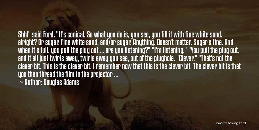 Douglas Adams Quotes: Shh! Said Ford. It's Conical. So What You Do Is, You See, You Fill It With Fine White Sand, Alright?