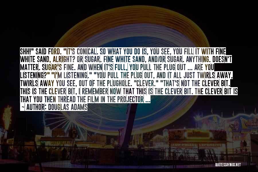 Douglas Adams Quotes: Shh! Said Ford. It's Conical. So What You Do Is, You See, You Fill It With Fine White Sand, Alright?