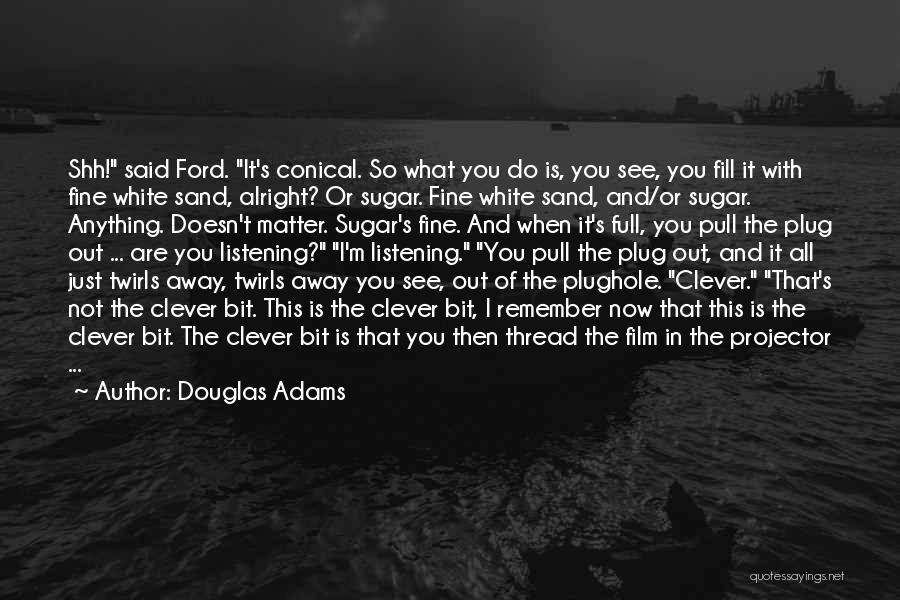 Douglas Adams Quotes: Shh! Said Ford. It's Conical. So What You Do Is, You See, You Fill It With Fine White Sand, Alright?
