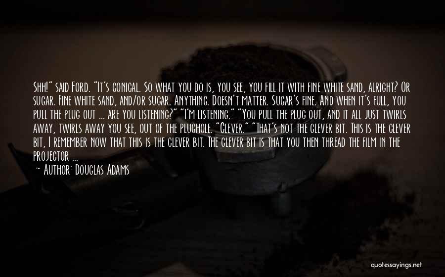 Douglas Adams Quotes: Shh! Said Ford. It's Conical. So What You Do Is, You See, You Fill It With Fine White Sand, Alright?