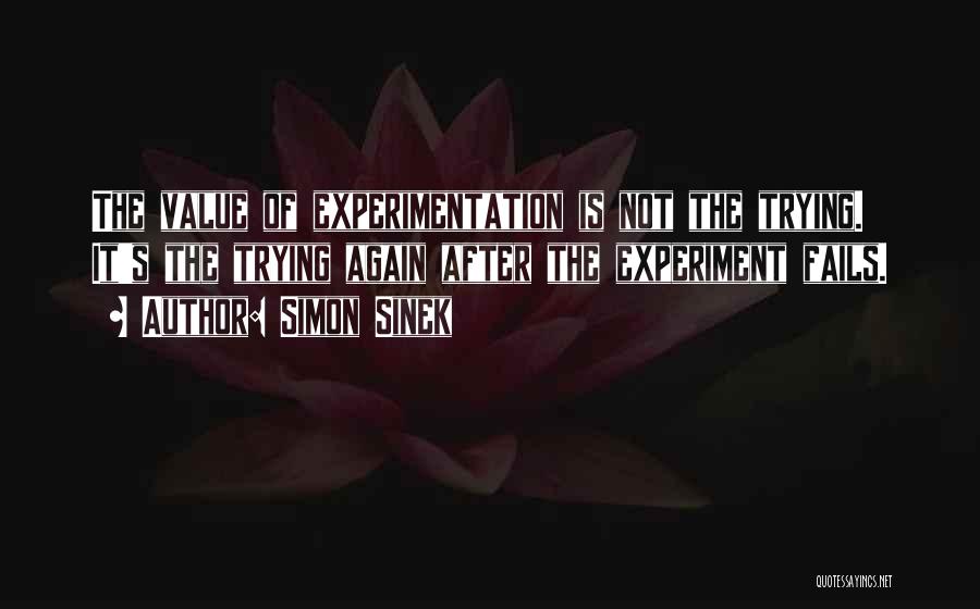 Simon Sinek Quotes: The Value Of Experimentation Is Not The Trying. It's The Trying Again After The Experiment Fails.