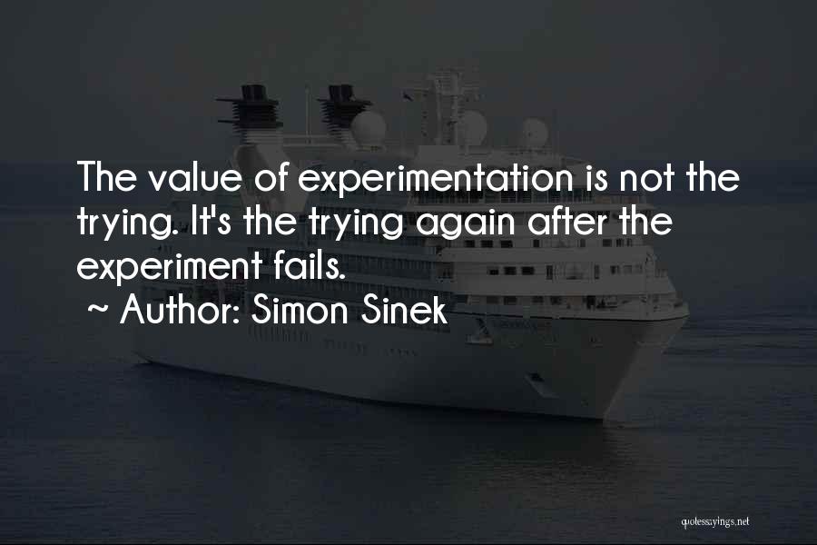 Simon Sinek Quotes: The Value Of Experimentation Is Not The Trying. It's The Trying Again After The Experiment Fails.