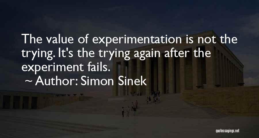 Simon Sinek Quotes: The Value Of Experimentation Is Not The Trying. It's The Trying Again After The Experiment Fails.