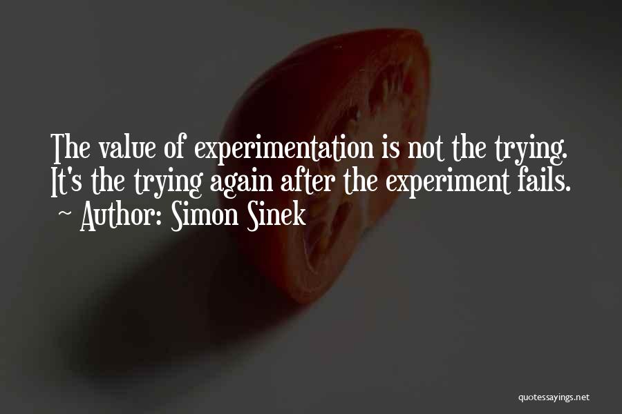 Simon Sinek Quotes: The Value Of Experimentation Is Not The Trying. It's The Trying Again After The Experiment Fails.