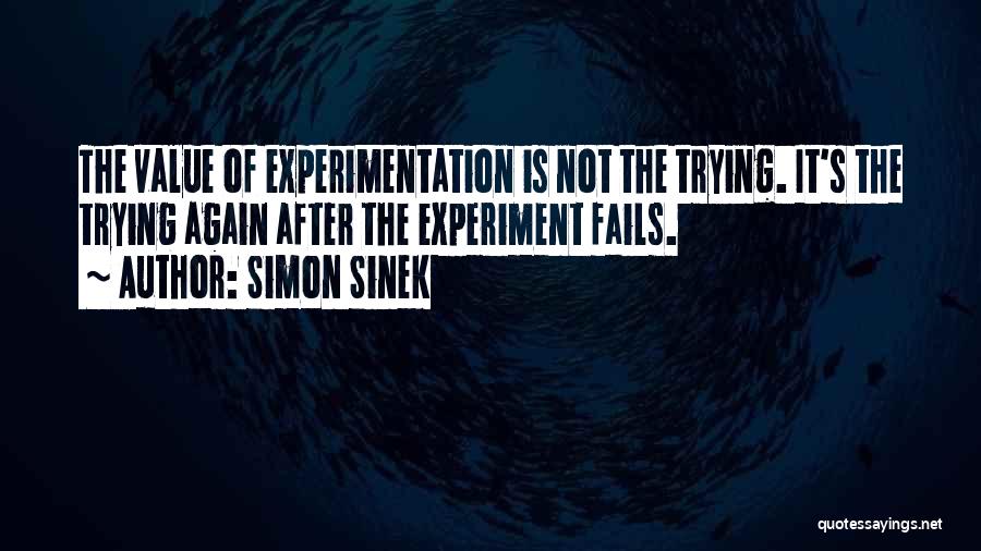 Simon Sinek Quotes: The Value Of Experimentation Is Not The Trying. It's The Trying Again After The Experiment Fails.