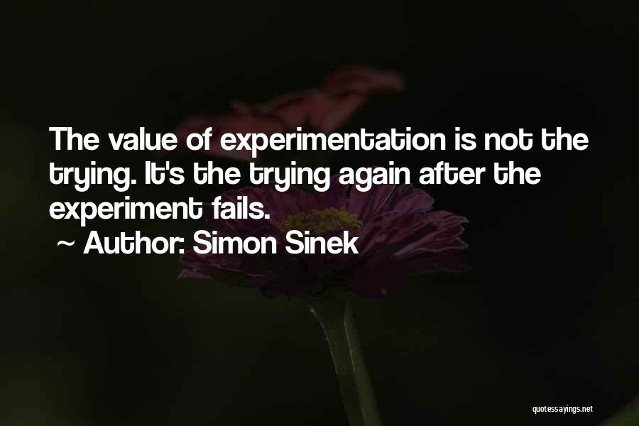 Simon Sinek Quotes: The Value Of Experimentation Is Not The Trying. It's The Trying Again After The Experiment Fails.