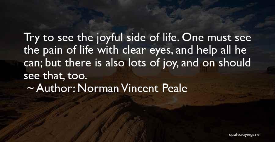 Norman Vincent Peale Quotes: Try To See The Joyful Side Of Life. One Must See The Pain Of Life With Clear Eyes, And Help