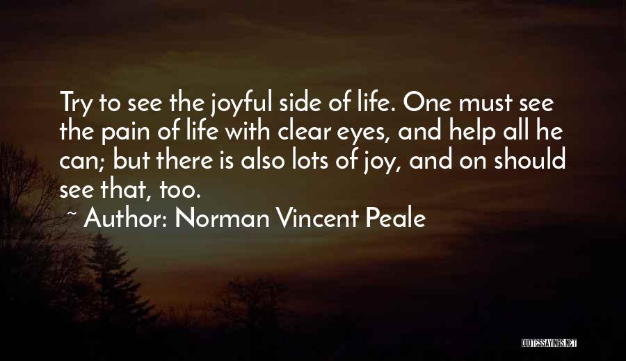 Norman Vincent Peale Quotes: Try To See The Joyful Side Of Life. One Must See The Pain Of Life With Clear Eyes, And Help