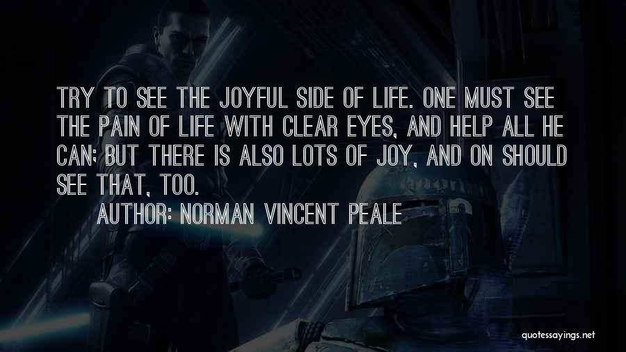 Norman Vincent Peale Quotes: Try To See The Joyful Side Of Life. One Must See The Pain Of Life With Clear Eyes, And Help