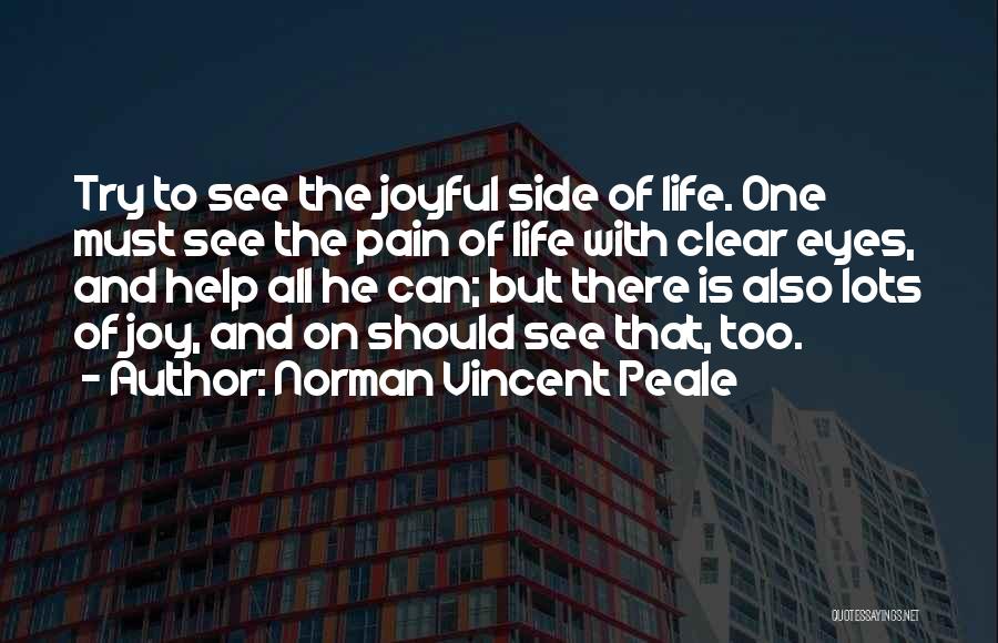 Norman Vincent Peale Quotes: Try To See The Joyful Side Of Life. One Must See The Pain Of Life With Clear Eyes, And Help