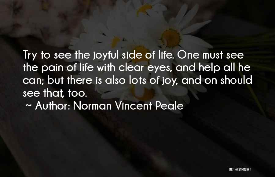 Norman Vincent Peale Quotes: Try To See The Joyful Side Of Life. One Must See The Pain Of Life With Clear Eyes, And Help