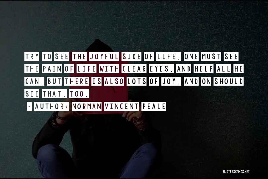 Norman Vincent Peale Quotes: Try To See The Joyful Side Of Life. One Must See The Pain Of Life With Clear Eyes, And Help