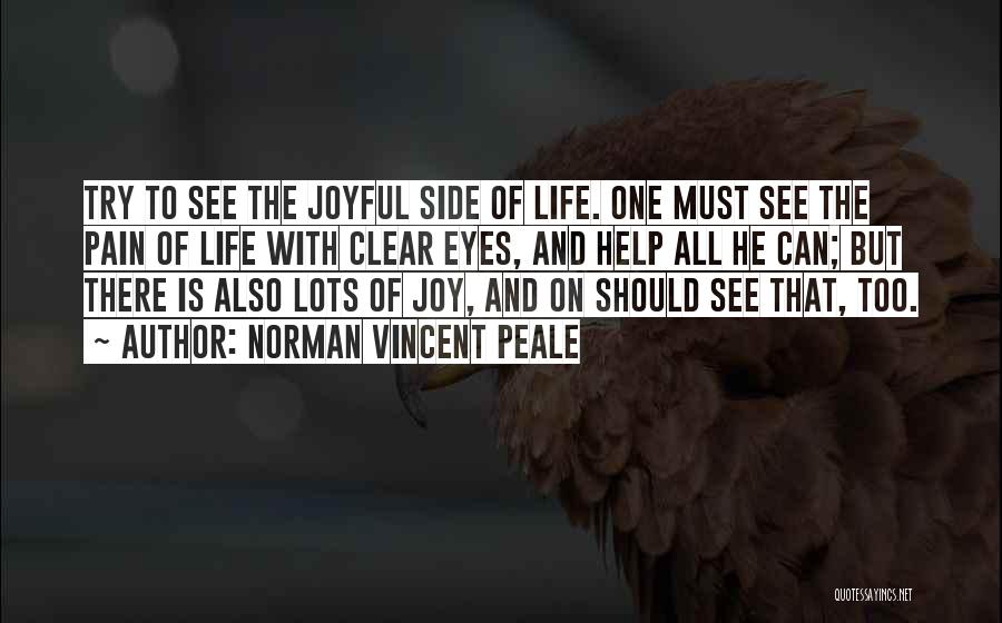 Norman Vincent Peale Quotes: Try To See The Joyful Side Of Life. One Must See The Pain Of Life With Clear Eyes, And Help