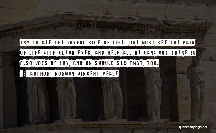 Norman Vincent Peale Quotes: Try To See The Joyful Side Of Life. One Must See The Pain Of Life With Clear Eyes, And Help