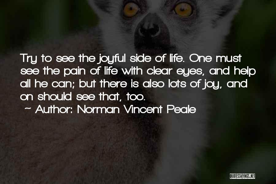 Norman Vincent Peale Quotes: Try To See The Joyful Side Of Life. One Must See The Pain Of Life With Clear Eyes, And Help
