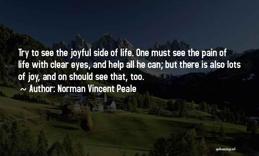 Norman Vincent Peale Quotes: Try To See The Joyful Side Of Life. One Must See The Pain Of Life With Clear Eyes, And Help
