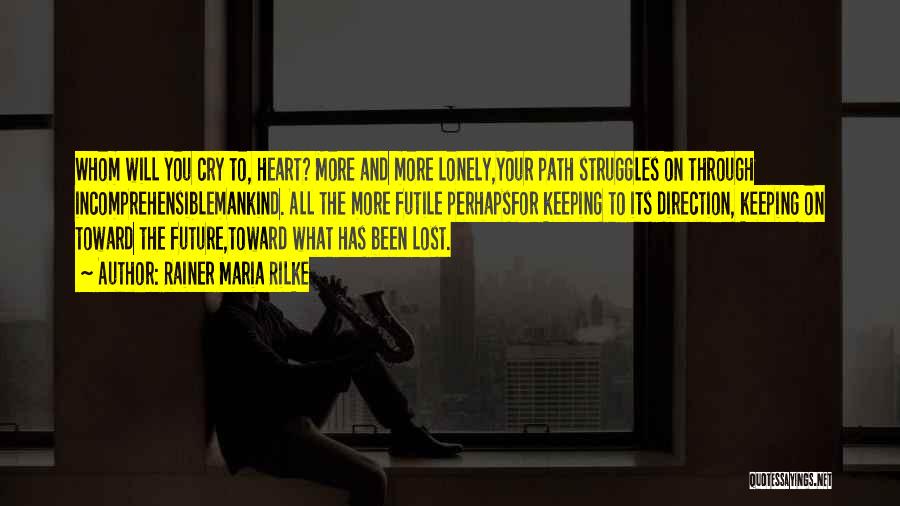 Rainer Maria Rilke Quotes: Whom Will You Cry To, Heart? More And More Lonely,your Path Struggles On Through Incomprehensiblemankind. All The More Futile Perhapsfor